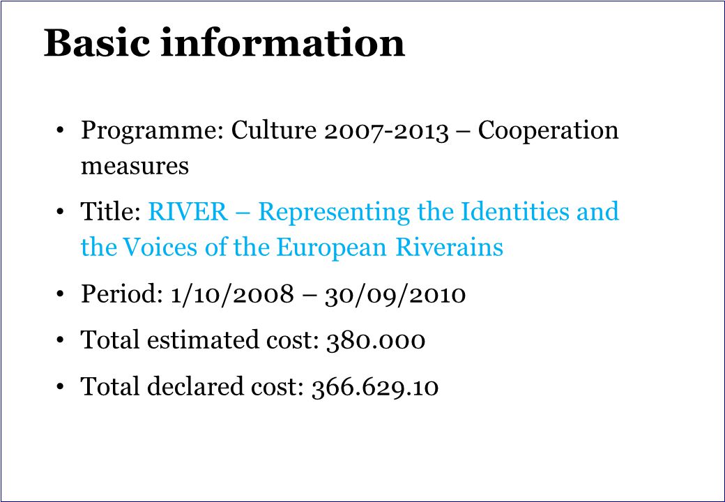 Basic information Programme: Culture – Cooperation measures Title: RIVER – Representing the Identities and the Voices of the European Riverains Period: 1/10/2008 – 30/09/2010 Total estimated cost: Total declared cost: