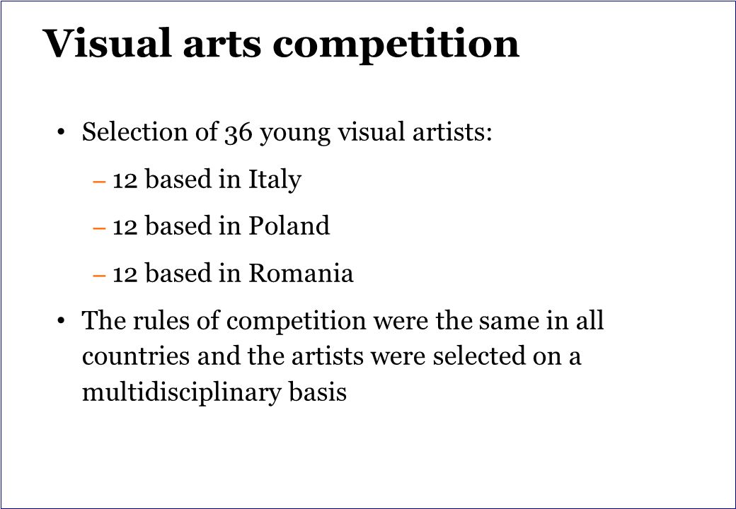 Visual arts competition Selection of 36 young visual artists: – 12 based in Italy – 12 based in Poland – 12 based in Romania The rules of competition were the same in all countries and the artists were selected on a multidisciplinary basis