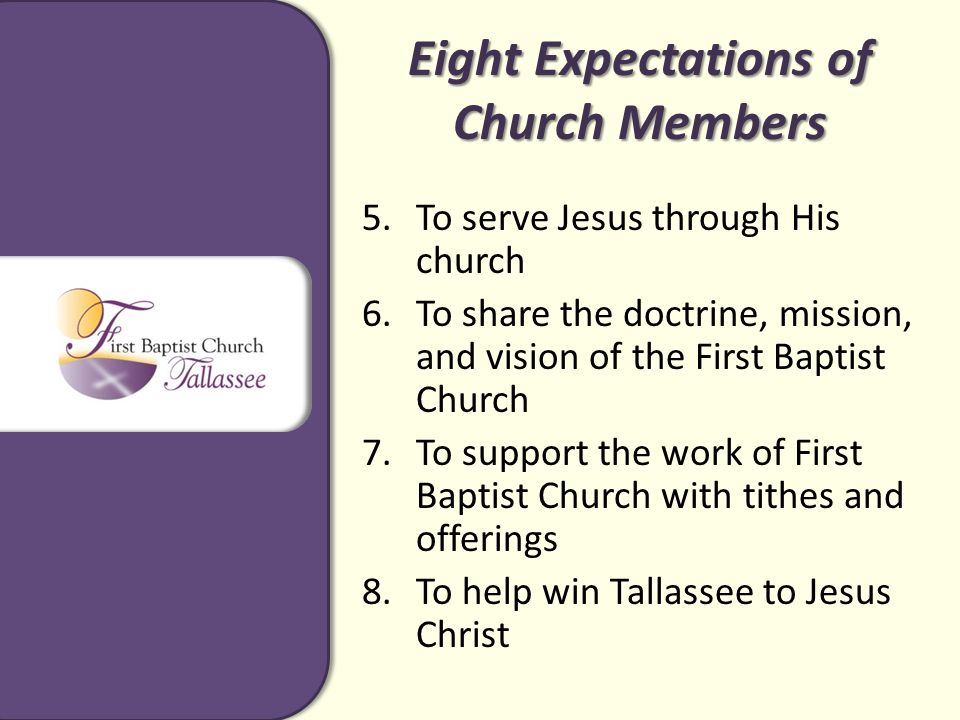 Eight Expectations of Church Members 5.To serve Jesus through His church 6.To share the doctrine, mission, and vision of the First Baptist Church 7.To support the work of First Baptist Church with tithes and offerings 8.To help win Tallassee to Jesus Christ