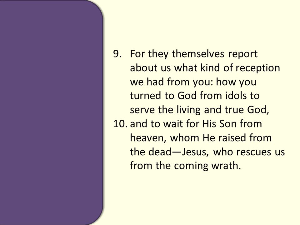 9.For they themselves report about us what kind of reception we had from you: how you turned to God from idols to serve the living and true God, 10.and to wait for His Son from heaven, whom He raised from the dead—Jesus, who rescues us from the coming wrath.