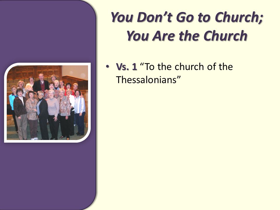You Don’t Go to Church; You Are the Church Vs. 1 Vs. 1 To the church of the Thessalonians