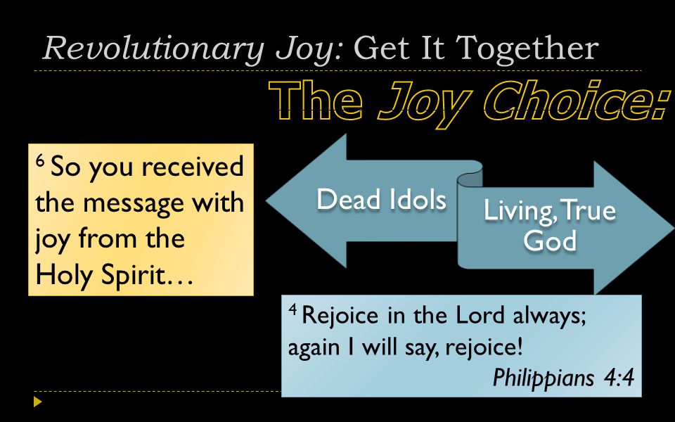 Revolutionary Joy: Get It Together Dead Idols Living, True God 6 So you received the message with joy from the Holy Spirit… 4 Rejoice in the Lord always; again I will say, rejoice.