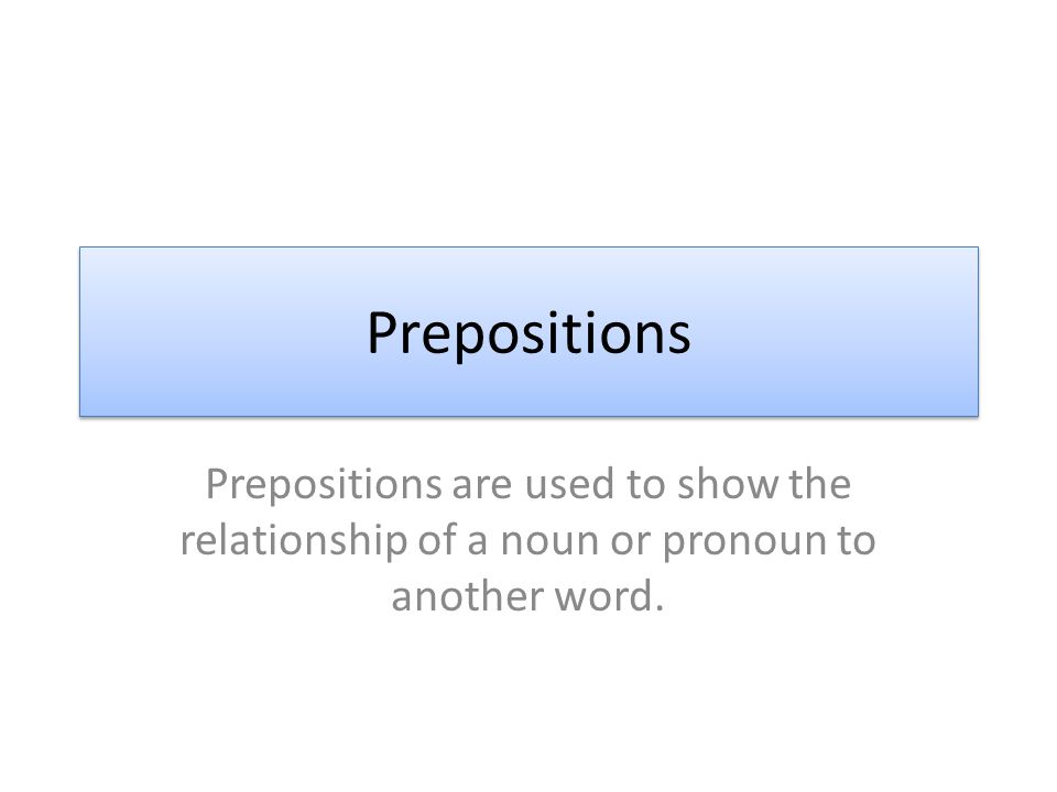 Prepositions Prepositions are used to show the relationship of a noun or pronoun to another word.