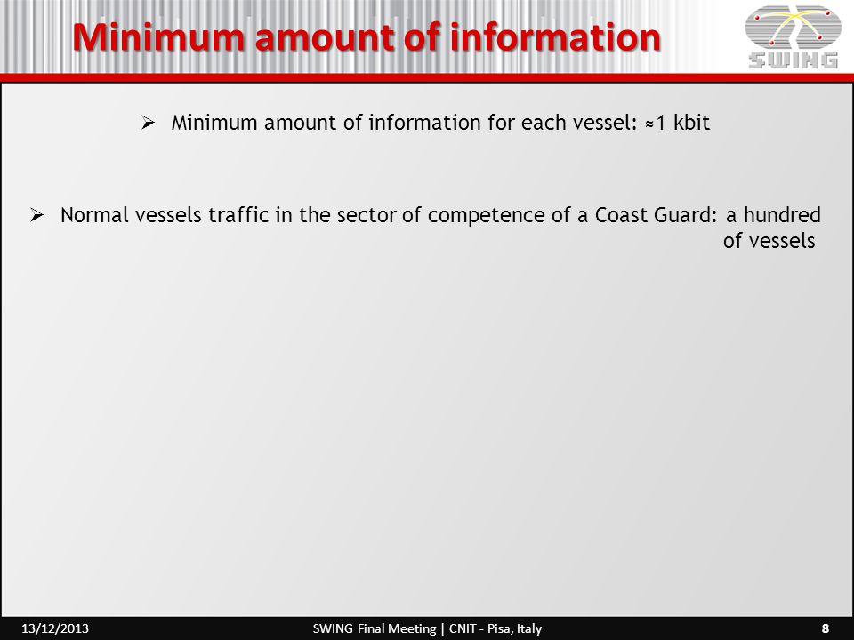 Minimum amount of information  Minimum amount of information for each vessel: ≈1 kbit  Normal vessels traffic in the sector of competence of a Coast Guard: a hundred of vessels 8SWING Final Meeting | CNIT - Pisa, Italy13/12/2013