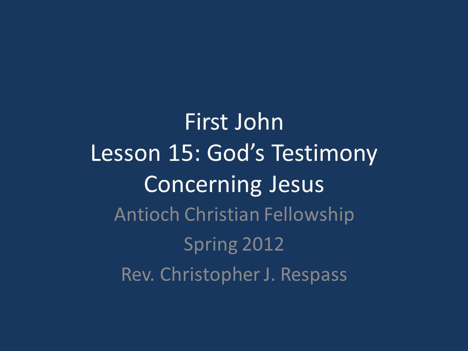 First John Lesson 15: God’s Testimony Concerning Jesus Antioch Christian Fellowship Spring 2012 Rev.