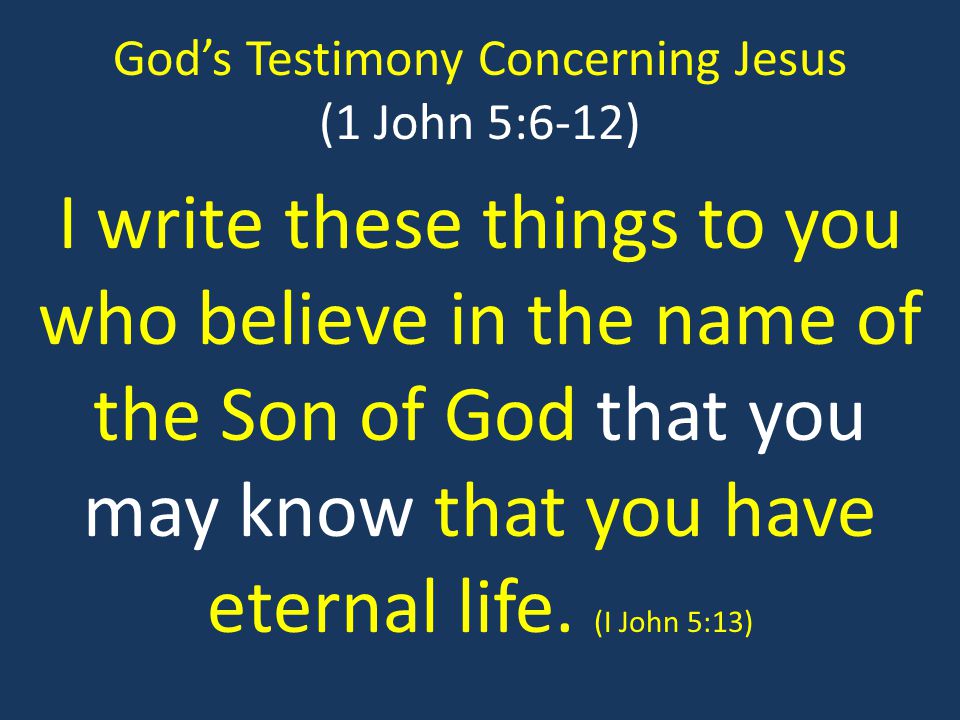 God’s Testimony Concerning Jesus (1 John 5:6-12) I write these things to you who believe in the name of the Son of God that you may know that you have eternal life.
