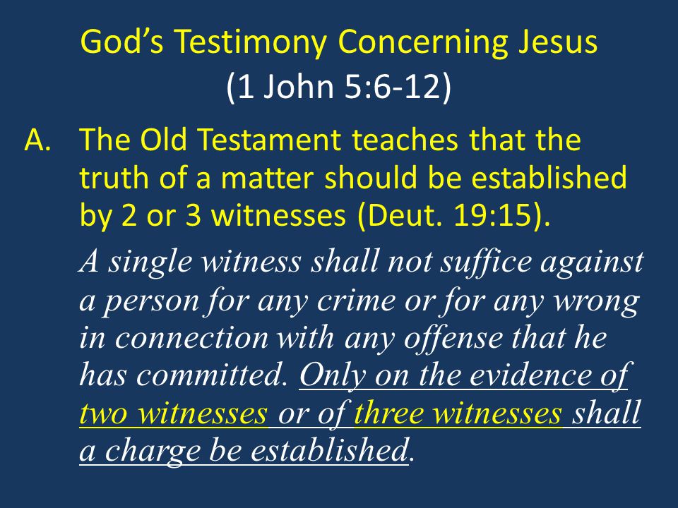 God’s Testimony Concerning Jesus (1 John 5:6-12) A.The Old Testament teaches that the truth of a matter should be established by 2 or 3 witnesses (Deut.