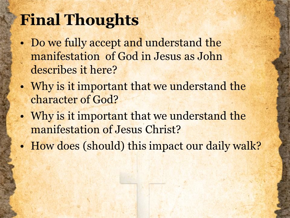 Final Thoughts Do we fully accept and understand the manifestation of God in Jesus as John describes it here.