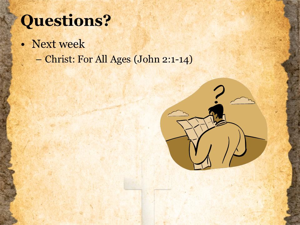 Questions Next week –Christ: For All Ages (John 2:1-14)