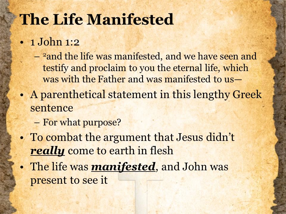 The Life Manifested 1 John 1:2 – 2 and the life was manifested, and we have seen and testify and proclaim to you the eternal life, which was with the Father and was manifested to us— A parenthetical statement in this lengthy Greek sentence –For what purpose.