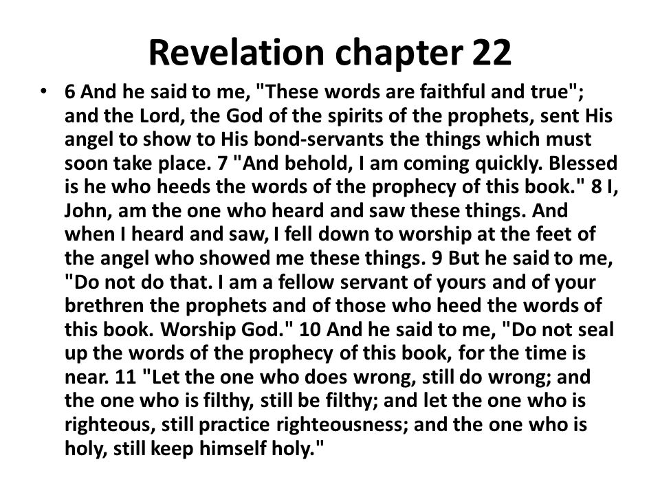 Revelation chapter 22 6 And he said to me, These words are faithful and true ; and the Lord, the God of the spirits of the prophets, sent His angel to show to His bond-servants the things which must soon take place.
