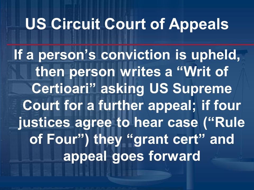 US Circuit Court of Appeals If a person’s conviction is upheld, then person writes a Writ of Certioari asking US Supreme Court for a further appeal; if four justices agree to hear case ( Rule of Four ) they grant cert and appeal goes forward