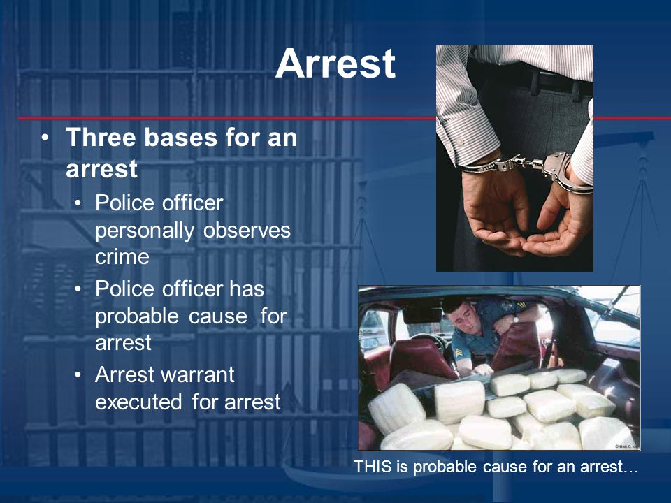 Arrest Three bases for an arrest Police officer personally observes crime Police officer has probable cause for arrest Arrest warrant executed for arrest THIS is probable cause for an arrest…