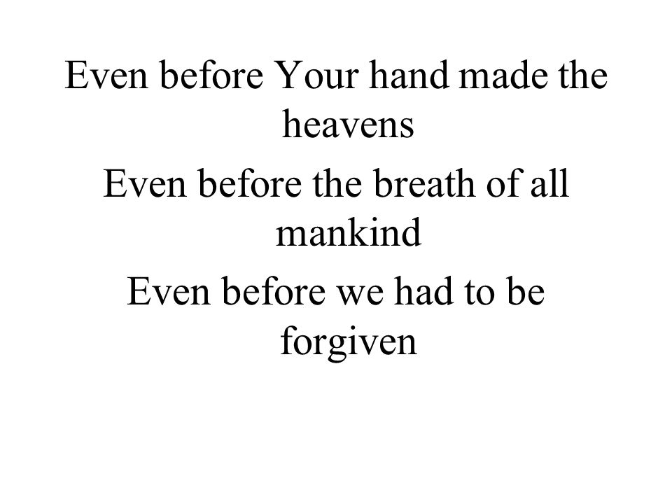 Even before Your hand made the heavens Even before the breath of all mankind Even before we had to be forgiven