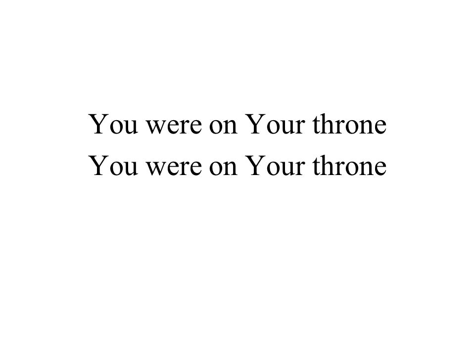 You were on Your throne