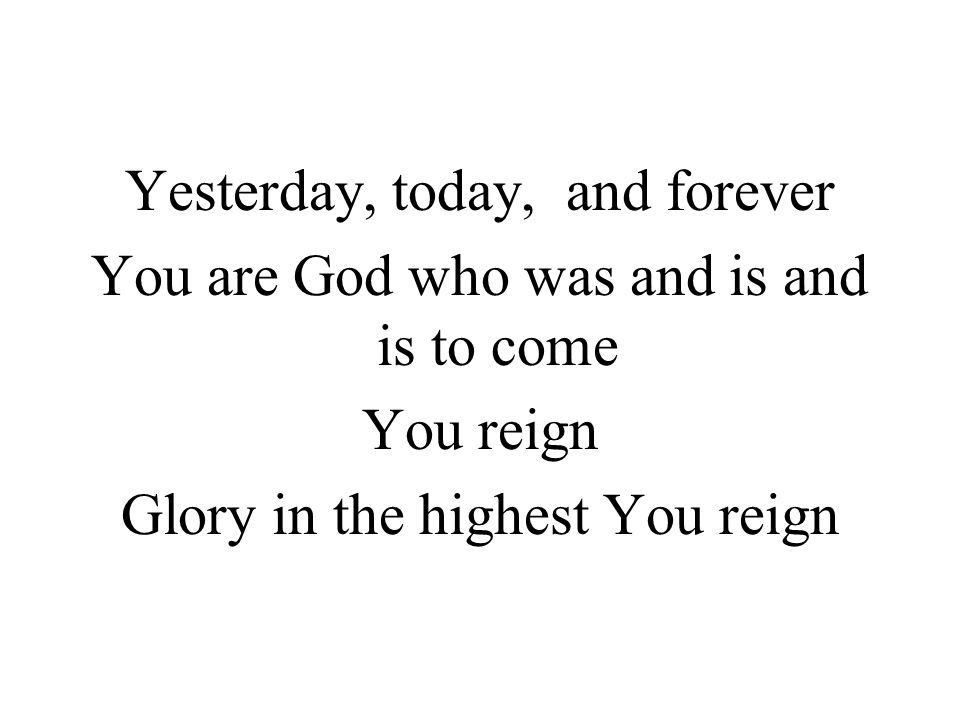 Yesterday, today, and forever You are God who was and is and is to come You reign Glory in the highest You reign