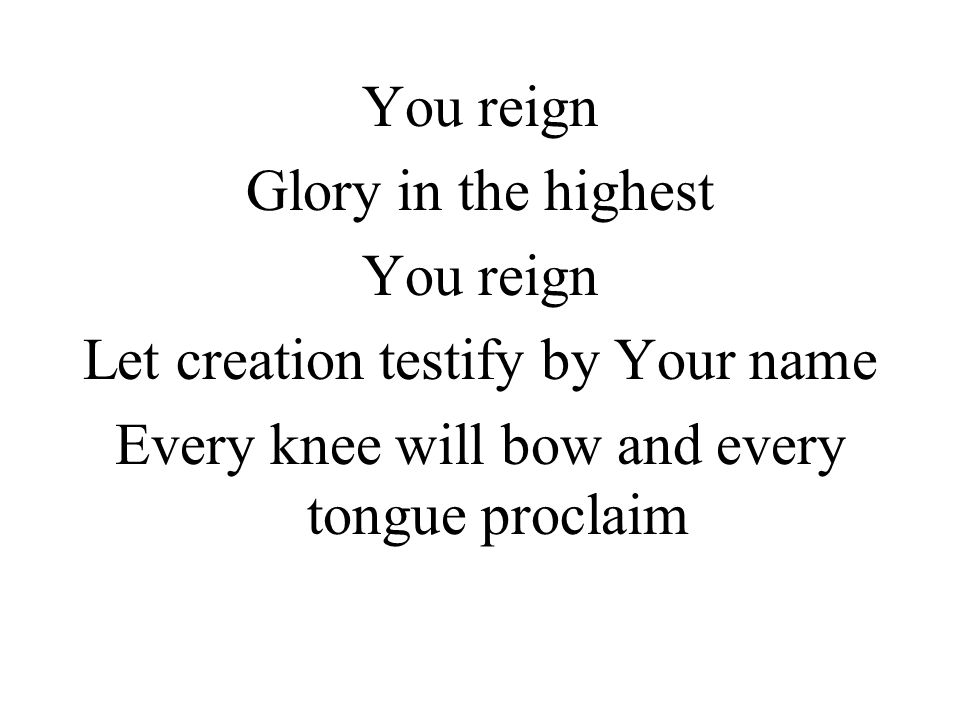 You reign Glory in the highest You reign Let creation testify by Your name Every knee will bow and every tongue proclaim