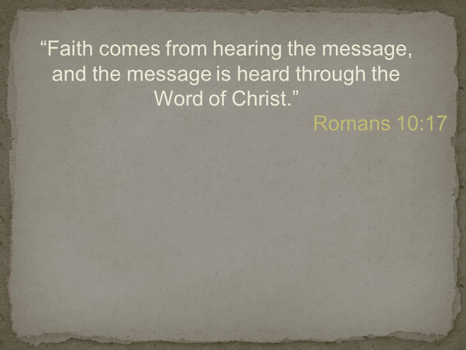 Faith comes from hearing the message, and the message is heard through the Word of Christ. Romans 10:17
