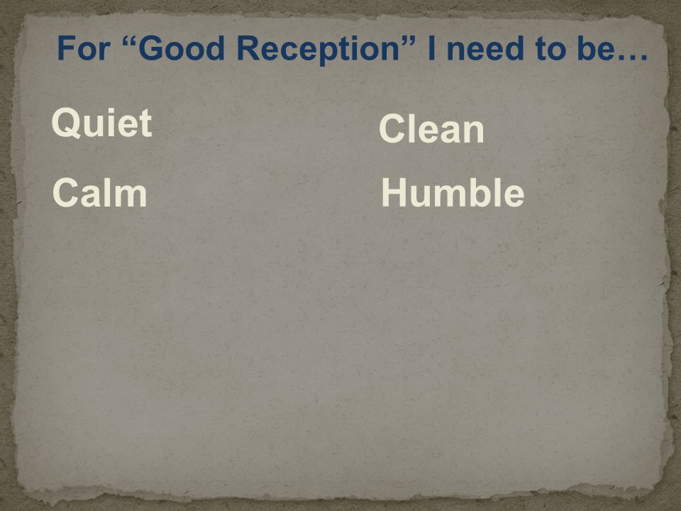 For Good Reception I need to be… Quiet Calm Clean Humble