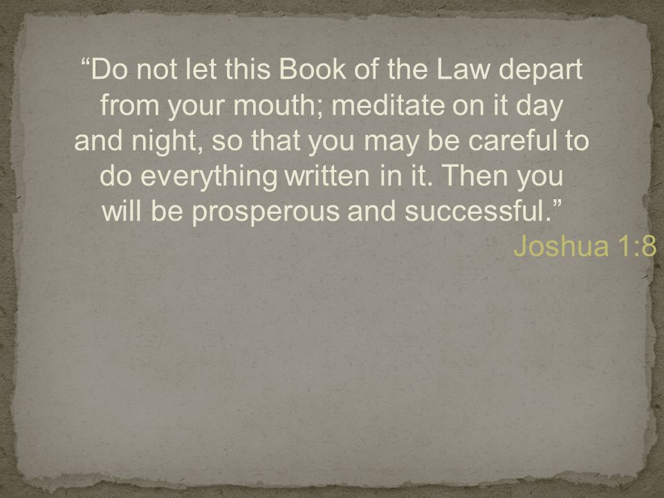 Do not let this Book of the Law depart from your mouth; meditate on it day and night, so that you may be careful to do everything written in it.