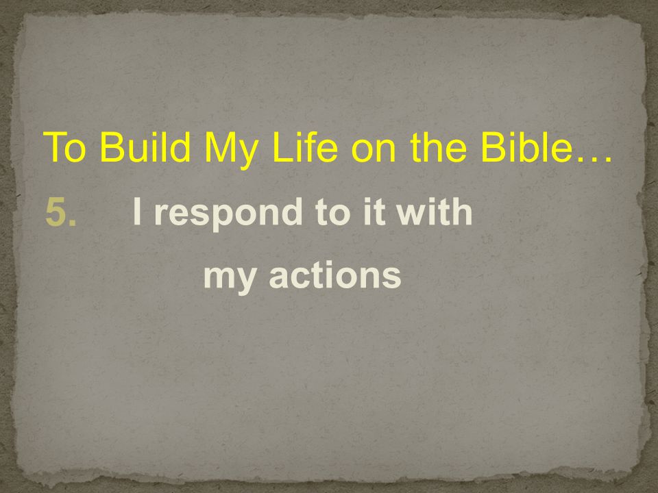 To Build My Life on the Bible… 5. I respond to it with my actions