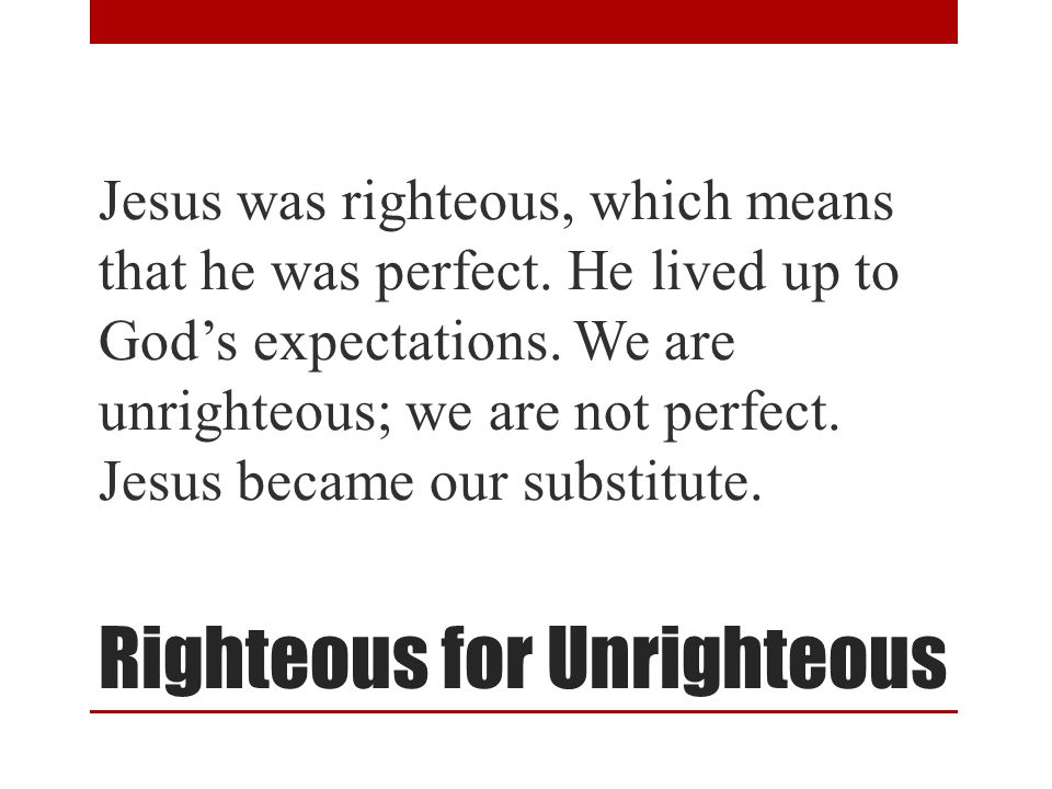 Righteous for Unrighteous Jesus was righteous, which means that he was perfect.