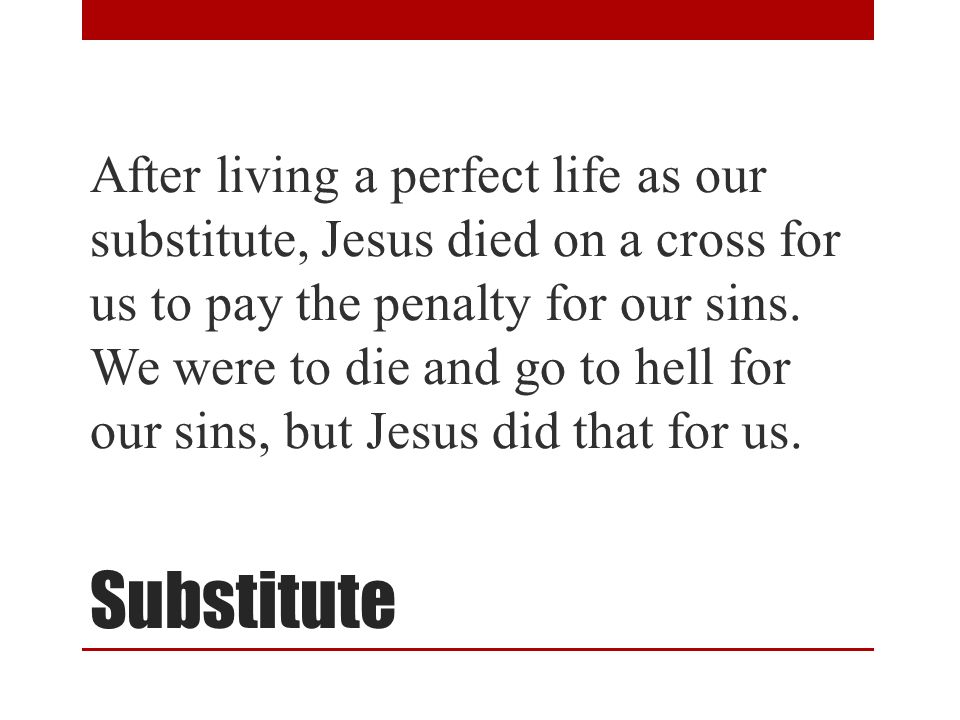 Substitute After living a perfect life as our substitute, Jesus died on a cross for us to pay the penalty for our sins.