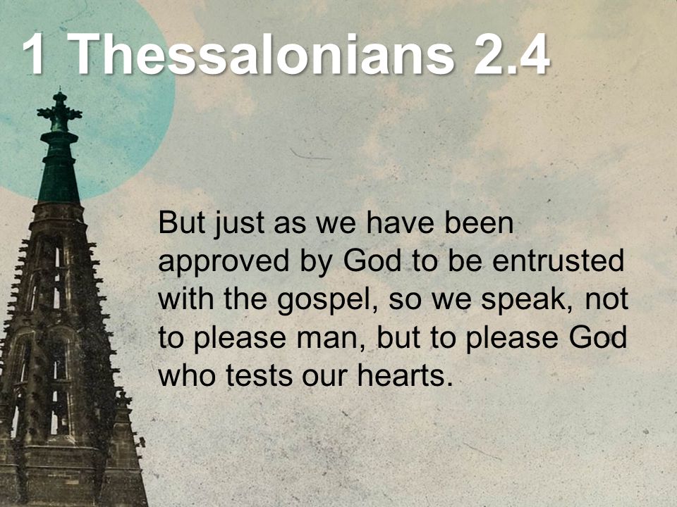 1 Thessalonians 2.4 But just as we have been approved by God to be entrusted with the gospel, so we speak, not to please man, but to please God who tests our hearts.