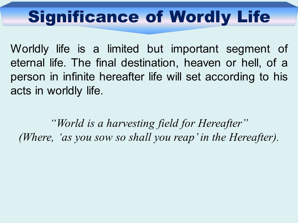 Significance of Wordly Life Worldly life is a limited but important segment of eternal life.