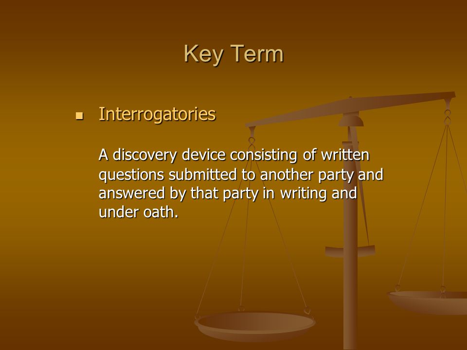 Key Term Interrogatories Interrogatories A discovery device consisting of written questions submitted to another party and answered by that party in writing and under oath.
