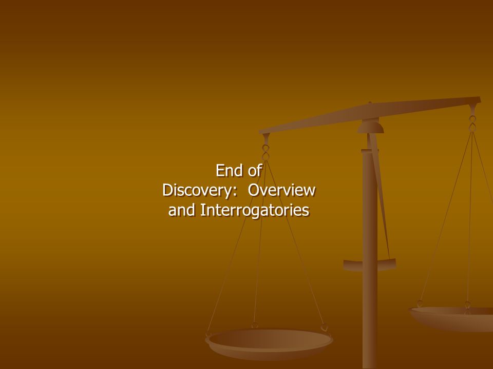 End of Discovery: Overview and Interrogatories End of Discovery: Overview and Interrogatories