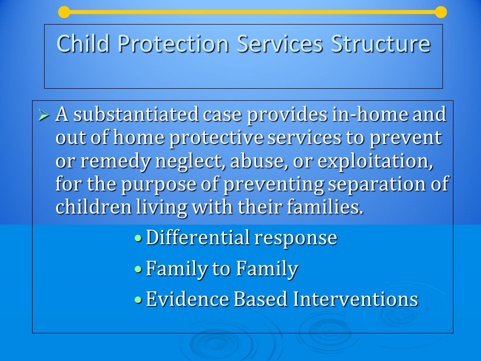 Child Protection Services Structure  A substantiated case provides in-home and out of home protective services to prevent or remedy neglect, abuse, or exploitation, for the purpose of preventing separation of children living with their families.