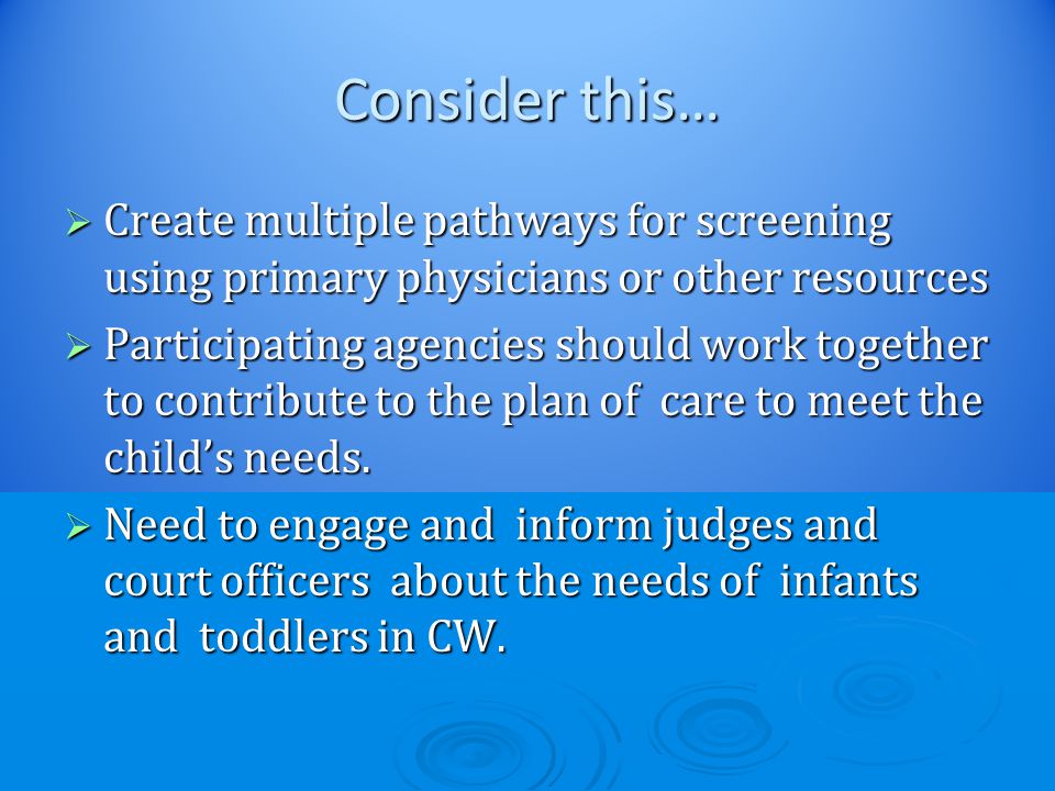 Consider this…  Create multiple pathways for screening using primary physicians or other resources  Participating agencies should work together to contribute to the plan of care to meet the child’s needs.