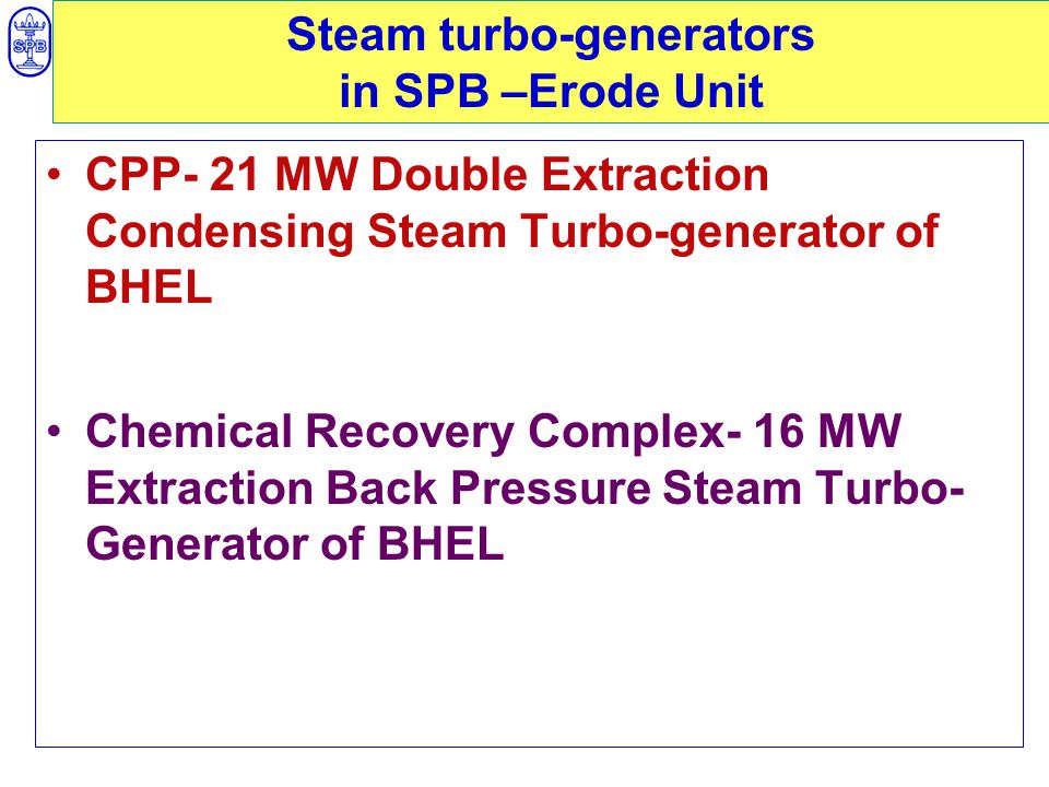 Steam turbo-generators in SPB –Erode Unit CPP- 21 MW Double Extraction Condensing Steam Turbo-generator of BHEL Chemical Recovery Complex- 16 MW Extraction Back Pressure Steam Turbo- Generator of BHEL
