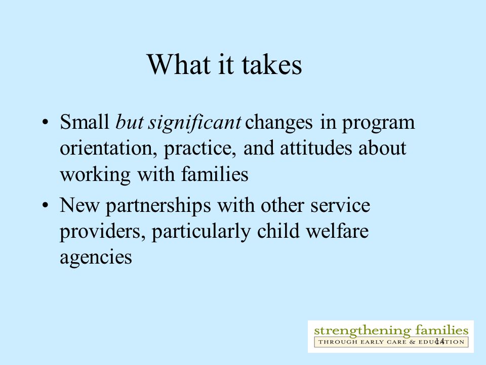 14 What it takes Small but significant changes in program orientation, practice, and attitudes about working with families New partnerships with other service providers, particularly child welfare agencies