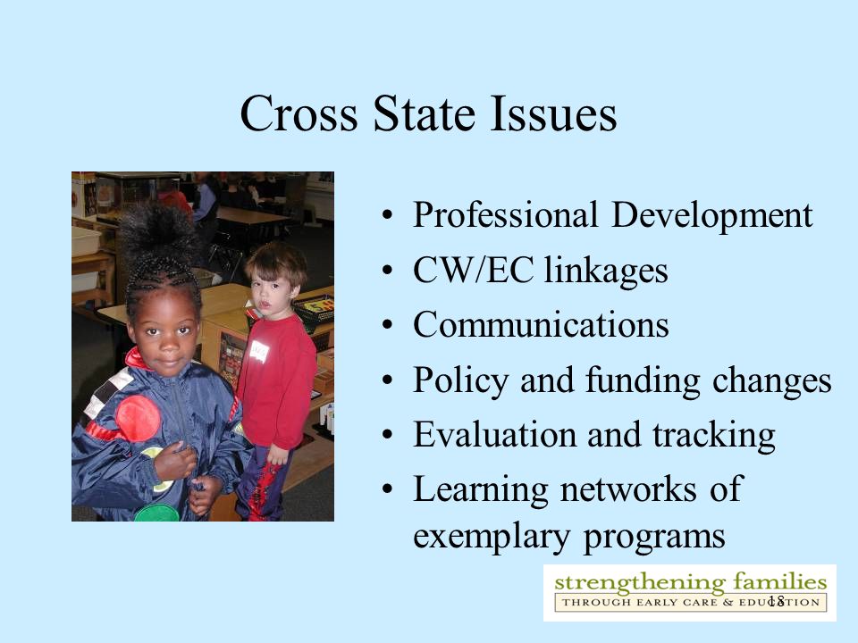 18 Cross State Issues Professional Development CW/EC linkages Communications Policy and funding changes Evaluation and tracking Learning networks of exemplary programs