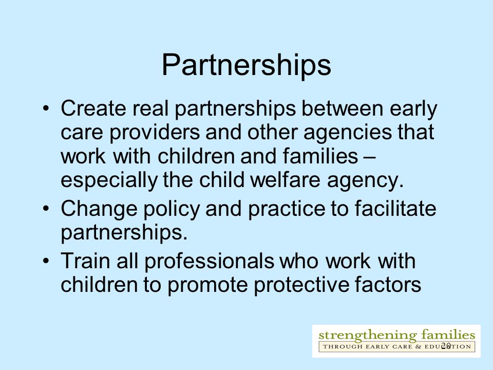 20 Partnerships Create real partnerships between early care providers and other agencies that work with children and families – especially the child welfare agency.