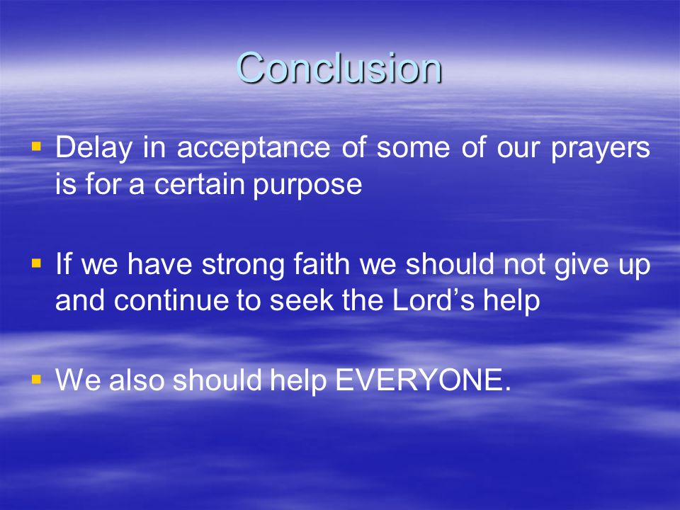 Conclusion   Delay in acceptance of some of our prayers is for a certain purpose   If we have strong faith we should not give up and continue to seek the Lord’s help   We also should help EVERYONE.