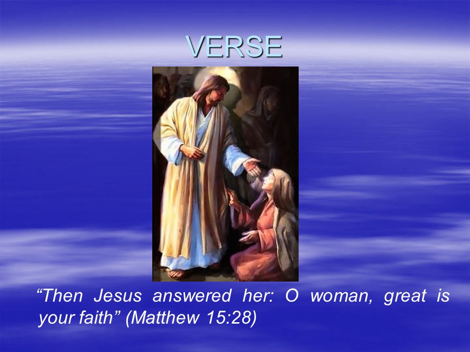 VERSE Then Jesus answered her: O woman, great is your faith (Matthew 15:28)