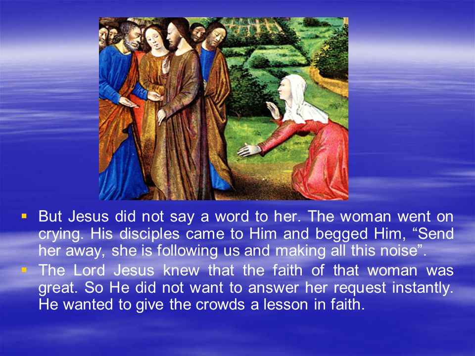  But Jesus did not say a word to her. The woman went on crying.