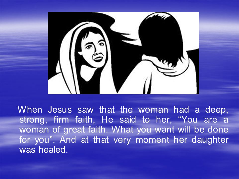 When Jesus saw that the woman had a deep, strong, firm faith, He said to her, You are a woman of great faith.