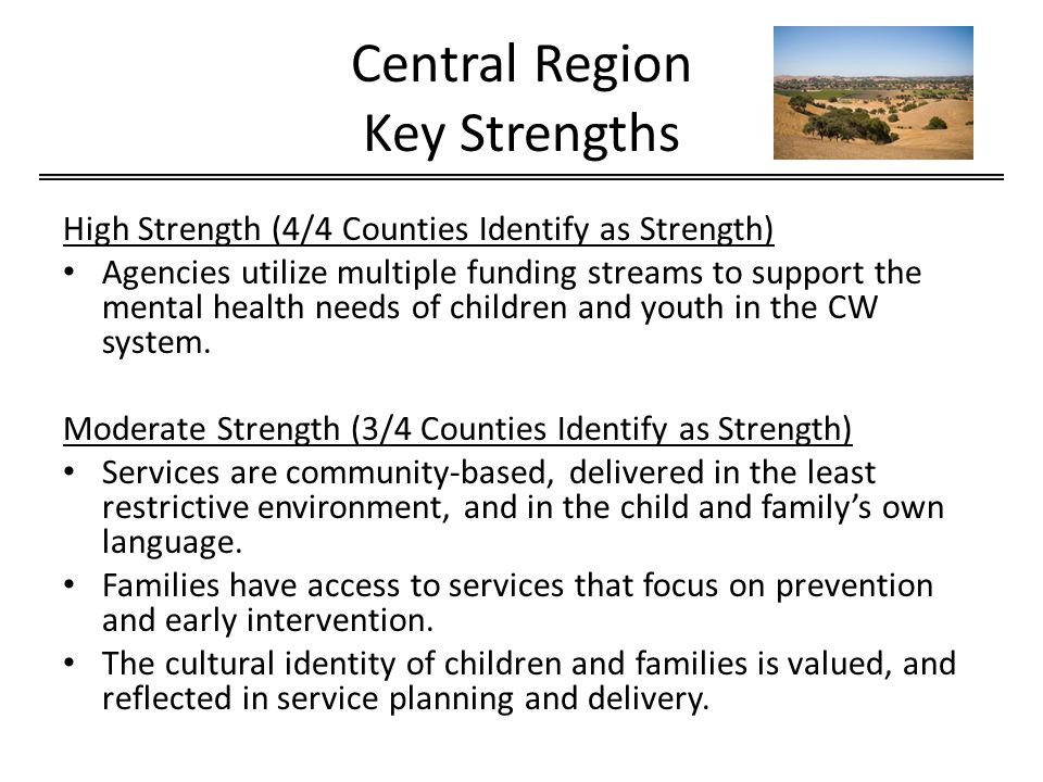 Central Region Key Strengths High Strength (4/4 Counties Identify as Strength) Agencies utilize multiple funding streams to support the mental health needs of children and youth in the CW system.