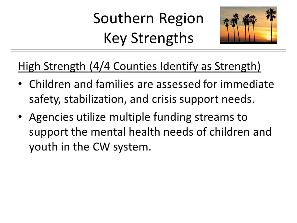 Southern Region Key Strengths High Strength (4/4 Counties Identify as Strength) Children and families are assessed for immediate safety, stabilization, and crisis support needs.