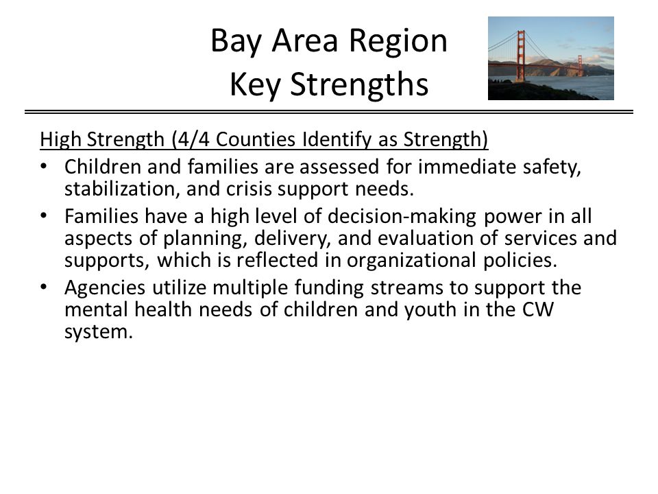 Bay Area Region Key Strengths High Strength (4/4 Counties Identify as Strength) Children and families are assessed for immediate safety, stabilization, and crisis support needs.