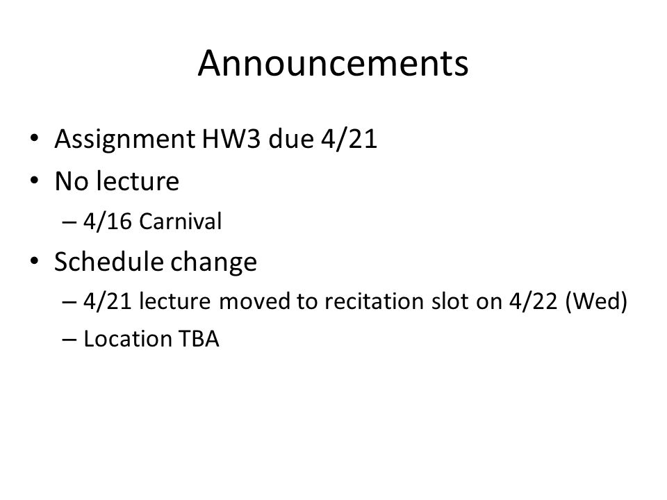 Announcements Assignment HW3 due 4/21 No lecture – 4/16 Carnival Schedule change – 4/21 lecture moved to recitation slot on 4/22 (Wed) – Location TBA