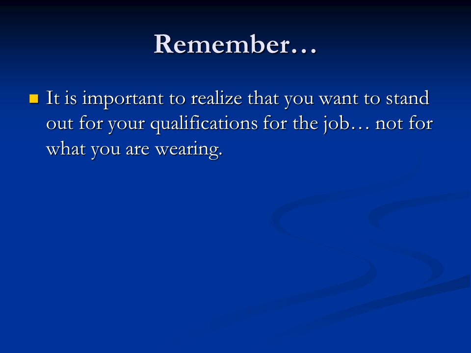 Remember… It is important to realize that you want to stand out for your qualifications for the job… not for what you are wearing.