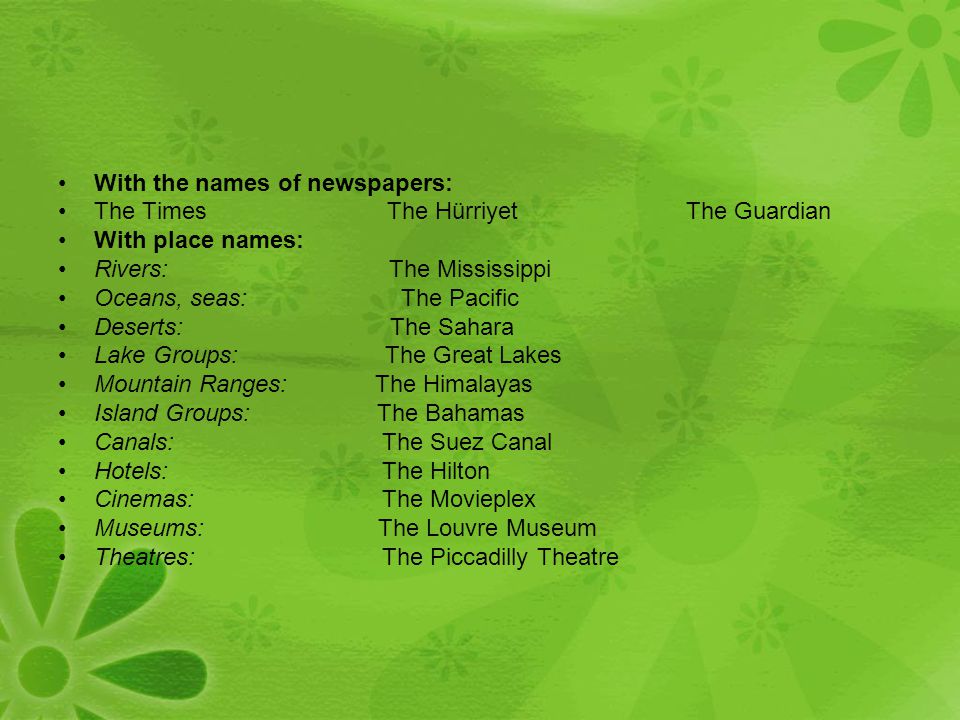 With the names of newspapers: The Times The Hürriyet The Guardian With place names: Rivers: The Mississippi Oceans, seas: The Pacific Deserts: The Sahara Lake Groups: The Great Lakes Mountain Ranges: The Himalayas Island Groups: The Bahamas Canals: The Suez Canal Hotels: The Hilton Cinemas: The Movieplex Museums: The Louvre Museum Theatres: The Piccadilly Theatre