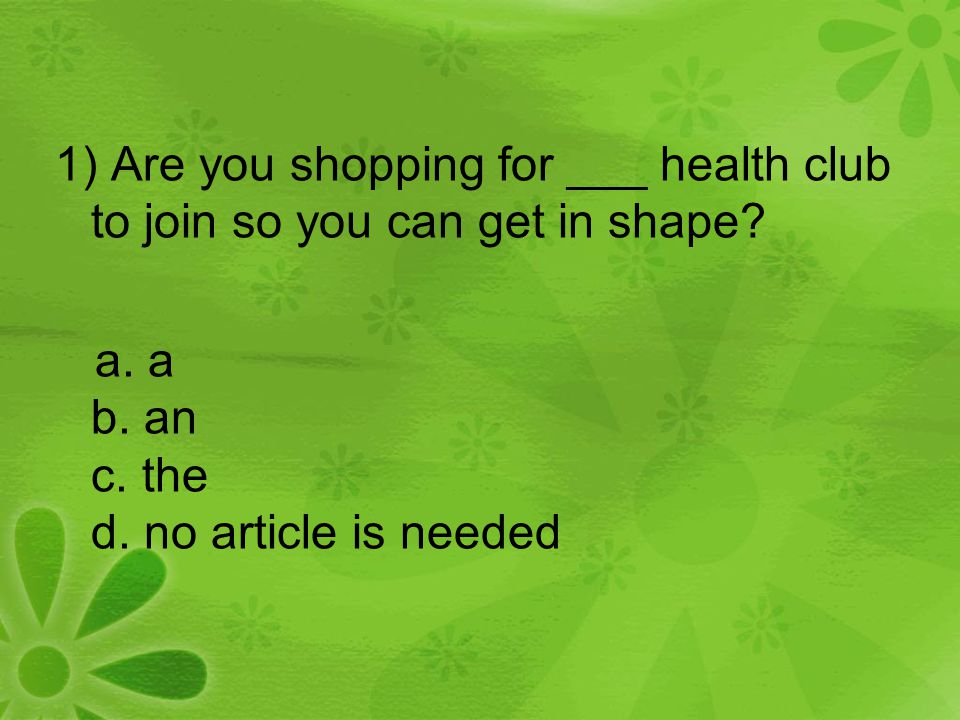 1) Are you shopping for ___ health club to join so you can get in shape.