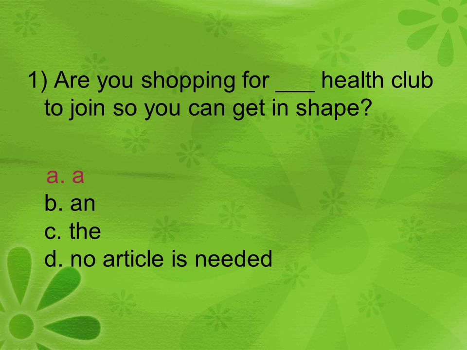1) Are you shopping for ___ health club to join so you can get in shape.