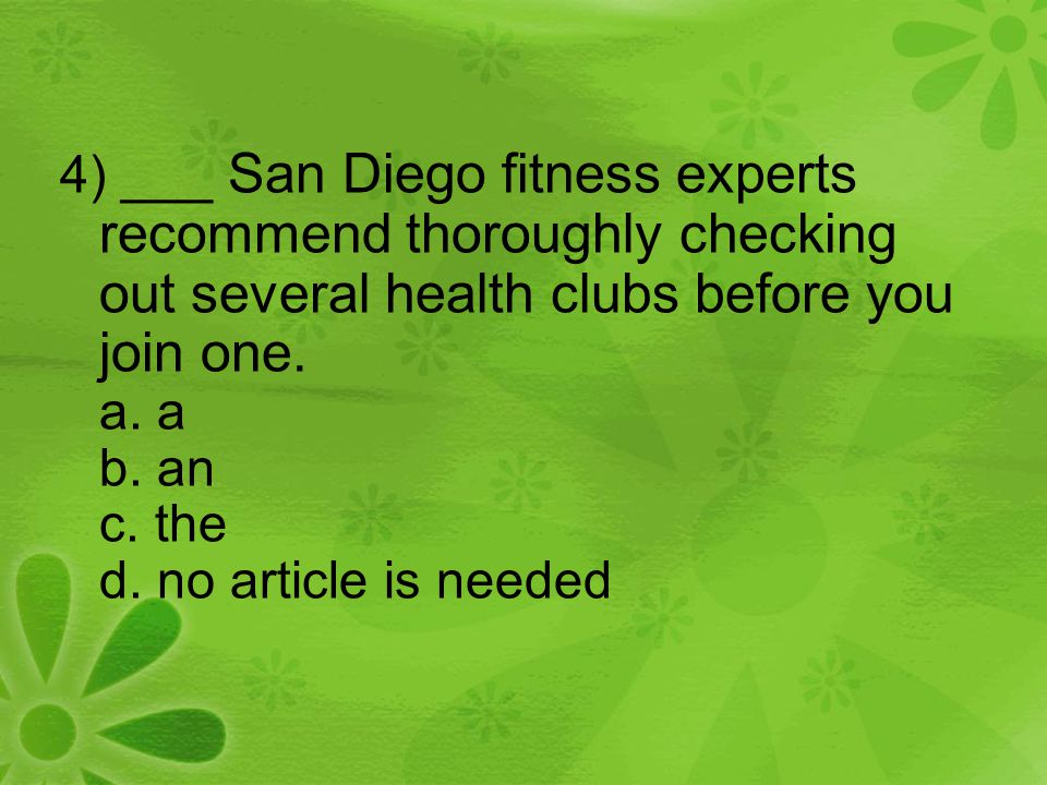 4) ___ San Diego fitness experts recommend thoroughly checking out several health clubs before you join one.